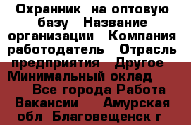 Охранник. на оптовую базу › Название организации ­ Компания-работодатель › Отрасль предприятия ­ Другое › Минимальный оклад ­ 9 000 - Все города Работа » Вакансии   . Амурская обл.,Благовещенск г.